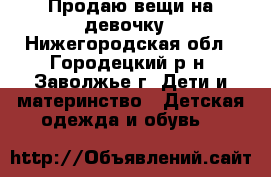 Продаю вещи на девочку - Нижегородская обл., Городецкий р-н, Заволжье г. Дети и материнство » Детская одежда и обувь   